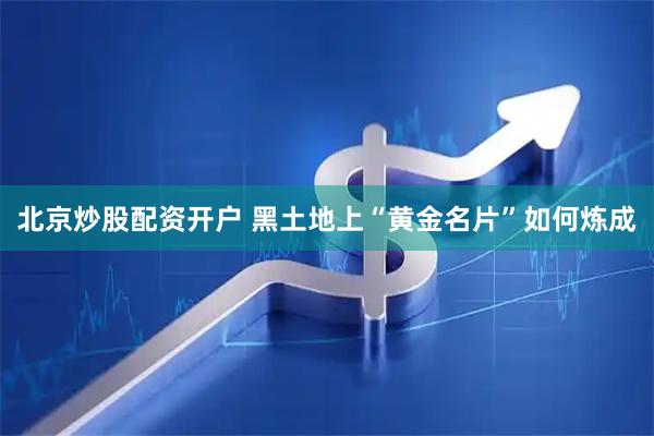 北京炒股配资开户 黑土地上“黄金名片”如何炼成