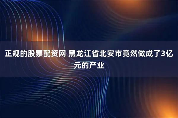 正规的股票配资网 黑龙江省北安市竟然做成了3亿元的产业
