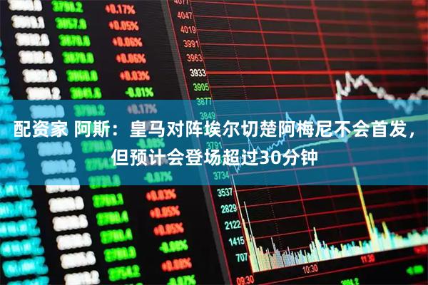 配资家 阿斯：皇马对阵埃尔切楚阿梅尼不会首发，但预计会登场超过30分钟