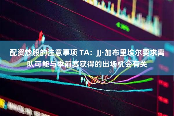 配资炒股的注意事项 TA：JJ·加布里埃尔要求离队可能与季前赛获得的出场机会有关